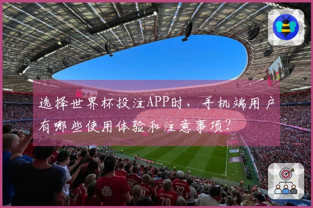 选择世界杯投注APP时，手机端用户有哪些使用体验和注意事项？