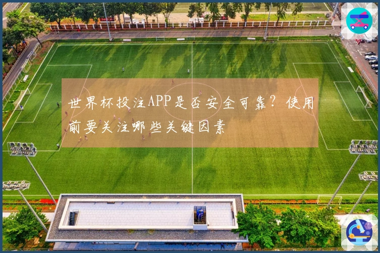 世界杯投注APP是否安全可靠？使用前要关注哪些关键因素