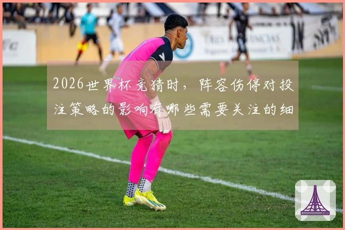 2026世界杯竞猜时，阵容伤停对投注策略的影响有哪些需要关注的细节？
