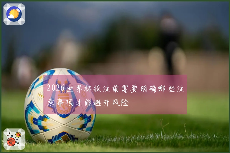 2026世界杯投注前需要明确哪些注意事项才能避开风险