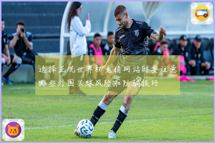 选择正规世界杯竞猜网站时要注意哪些外围买球风险和防骗技巧
