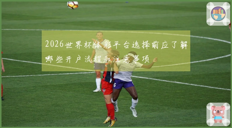 2026世界杯体彩平台选择前应了解哪些开户流程和注意事项