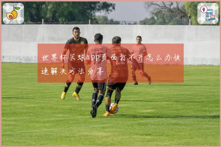 世界杯买球app页面打不开怎么办快速解决方法分享