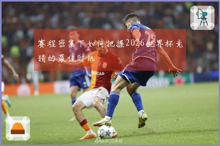 赛程密集下如何把握2026世界杯竞猜的最佳时机