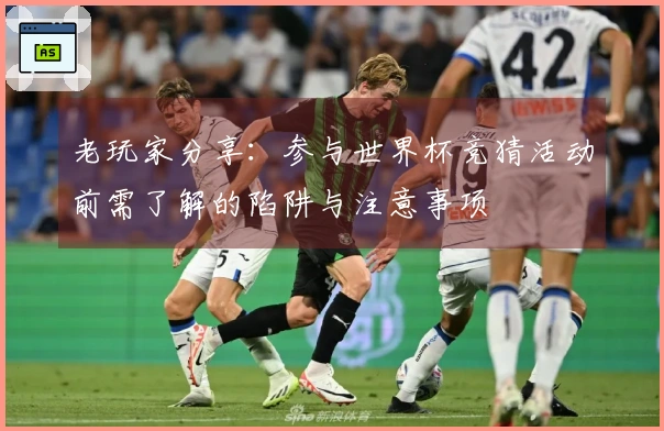老玩家分享：参与世界杯竞猜活动前需了解的陷阱与注意事项