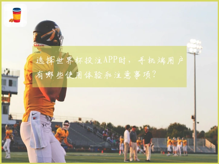 选择世界杯投注APP时，手机端用户有哪些使用体验和注意事项？