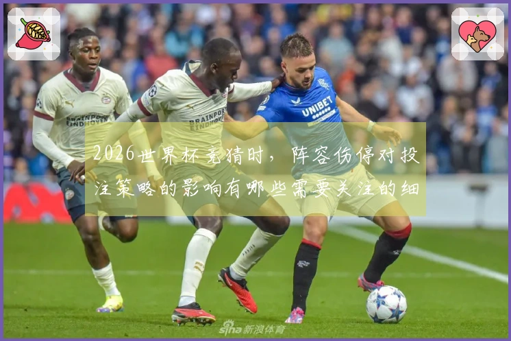 2026世界杯竞猜时,阵容伤停对投注策略的影响有哪些需要关注的细节?