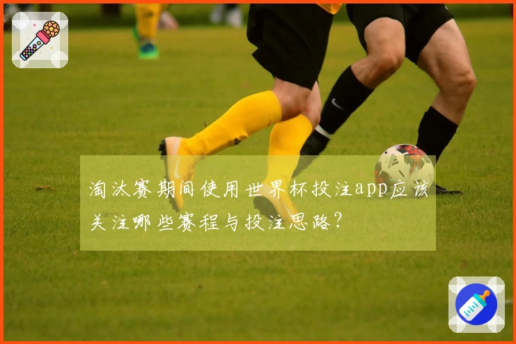 淘汰赛期间使用世界杯投注app应该关注哪些赛程与投注思路？