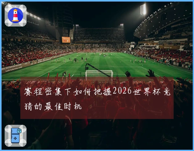 赛程密集下如何把握2026世界杯竞猜的最佳时机