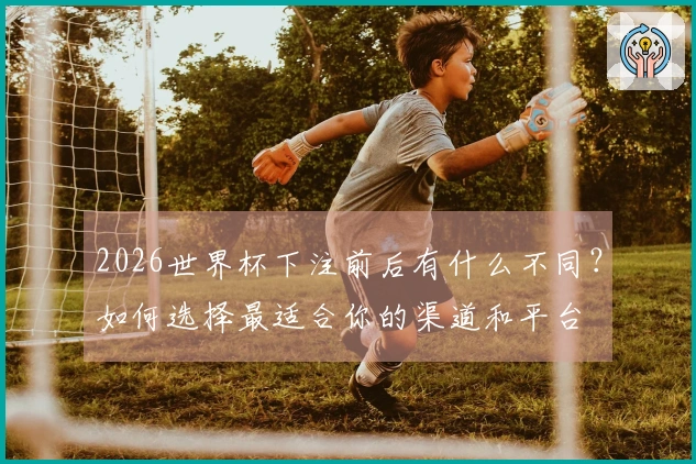 2026世界杯下注前后有什么不同？如何选择最适合你的渠道和平台