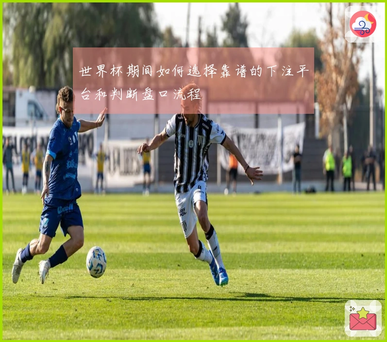 世界杯期间如何选择靠谱的下注平台和判断盘口流程