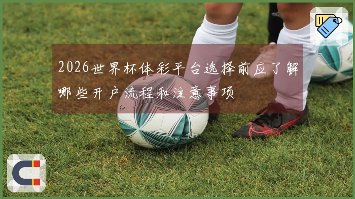 2026世界杯体彩平台选择前应了解哪些开户流程和注意事项